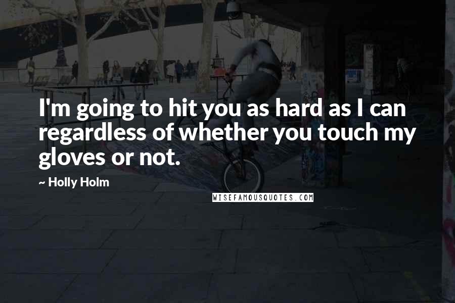 Holly Holm Quotes: I'm going to hit you as hard as I can regardless of whether you touch my gloves or not.