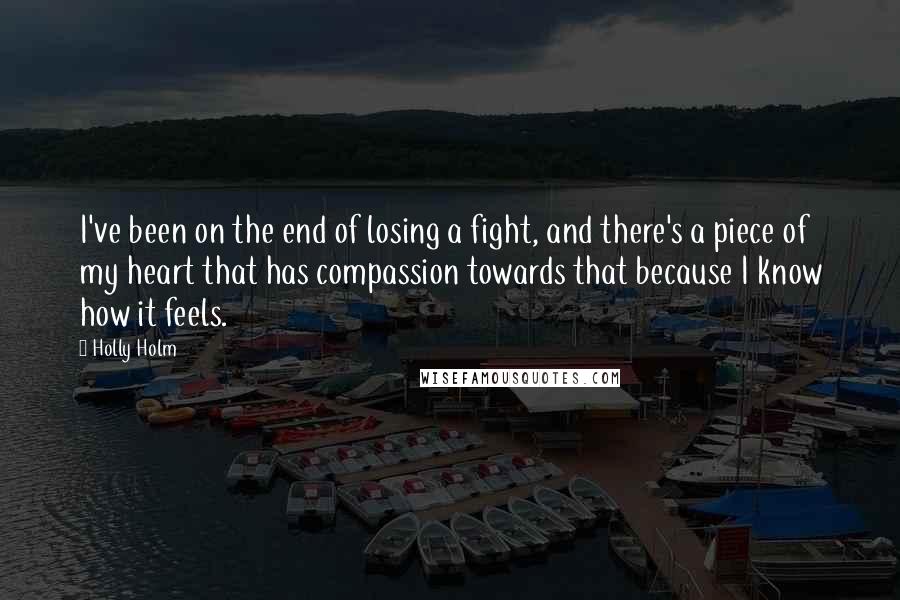 Holly Holm Quotes: I've been on the end of losing a fight, and there's a piece of my heart that has compassion towards that because I know how it feels.