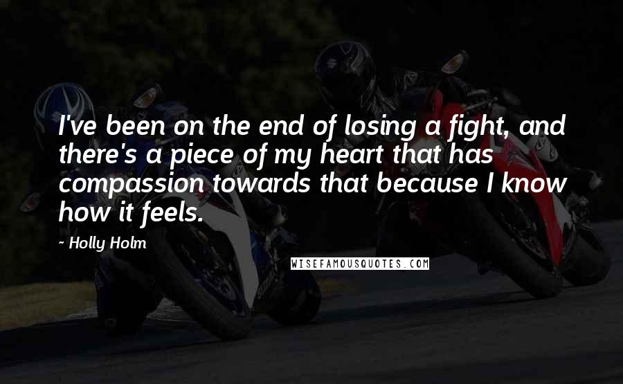 Holly Holm Quotes: I've been on the end of losing a fight, and there's a piece of my heart that has compassion towards that because I know how it feels.