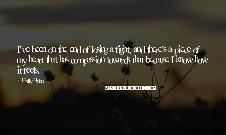 Holly Holm Quotes: I've been on the end of losing a fight, and there's a piece of my heart that has compassion towards that because I know how it feels.