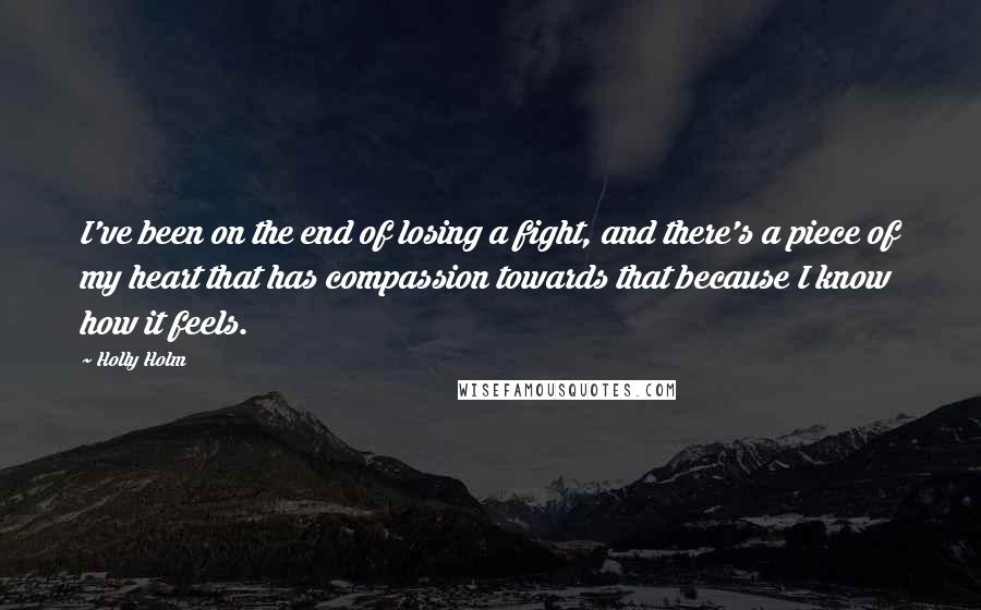 Holly Holm Quotes: I've been on the end of losing a fight, and there's a piece of my heart that has compassion towards that because I know how it feels.