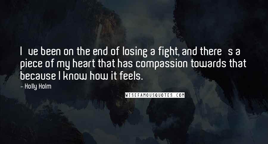 Holly Holm Quotes: I've been on the end of losing a fight, and there's a piece of my heart that has compassion towards that because I know how it feels.