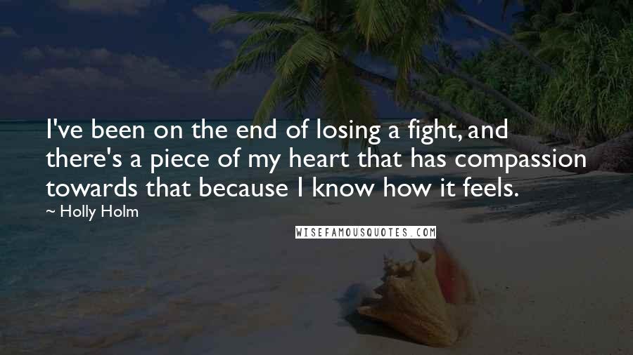 Holly Holm Quotes: I've been on the end of losing a fight, and there's a piece of my heart that has compassion towards that because I know how it feels.