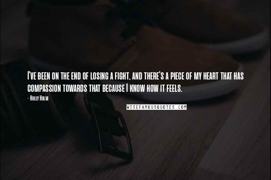 Holly Holm Quotes: I've been on the end of losing a fight, and there's a piece of my heart that has compassion towards that because I know how it feels.
