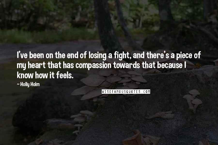 Holly Holm Quotes: I've been on the end of losing a fight, and there's a piece of my heart that has compassion towards that because I know how it feels.