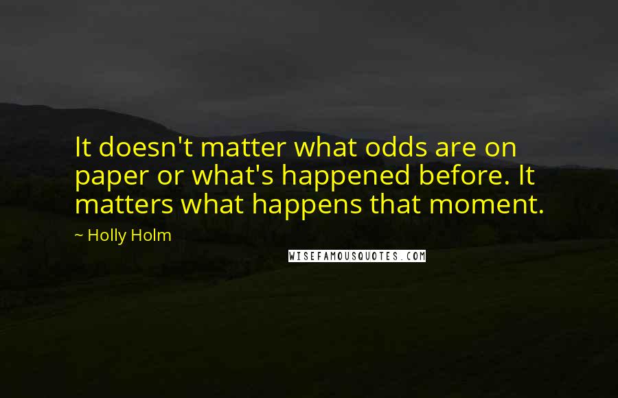 Holly Holm Quotes: It doesn't matter what odds are on paper or what's happened before. It matters what happens that moment.