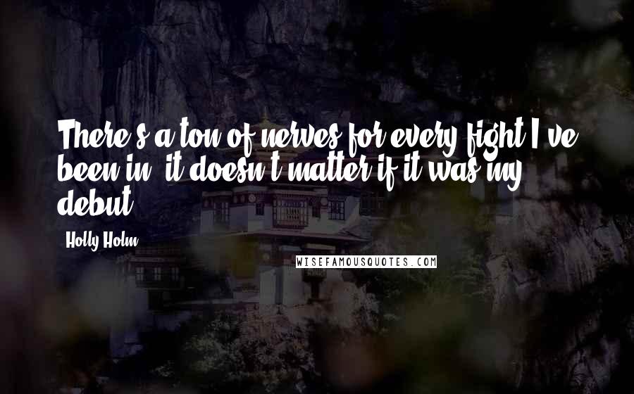 Holly Holm Quotes: There's a ton of nerves for every fight I've been in; it doesn't matter if it was my debut.