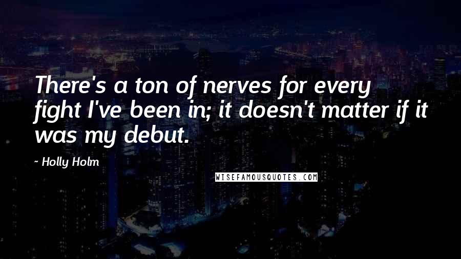 Holly Holm Quotes: There's a ton of nerves for every fight I've been in; it doesn't matter if it was my debut.