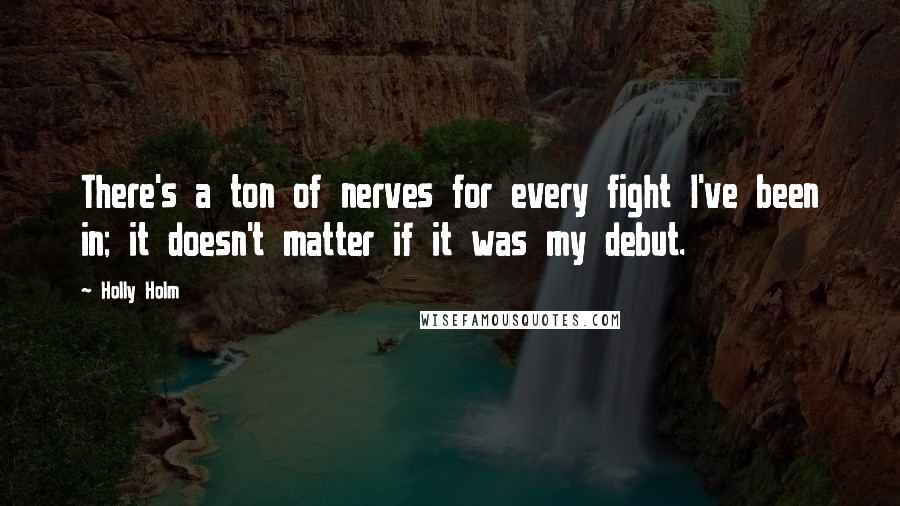 Holly Holm Quotes: There's a ton of nerves for every fight I've been in; it doesn't matter if it was my debut.