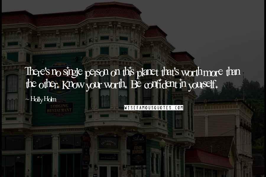Holly Holm Quotes: There's no single person on this planet that's worth more than the other. Know your worth. Be confident in yourself.