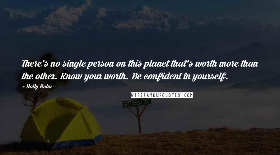 Holly Holm Quotes: There's no single person on this planet that's worth more than the other. Know your worth. Be confident in yourself.