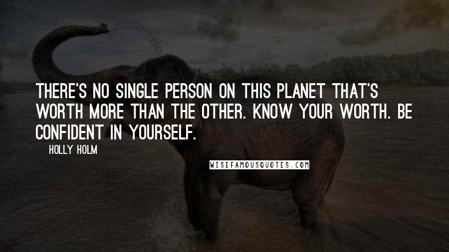 Holly Holm Quotes: There's no single person on this planet that's worth more than the other. Know your worth. Be confident in yourself.