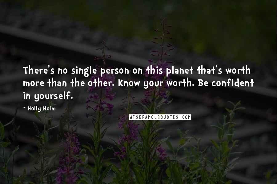 Holly Holm Quotes: There's no single person on this planet that's worth more than the other. Know your worth. Be confident in yourself.