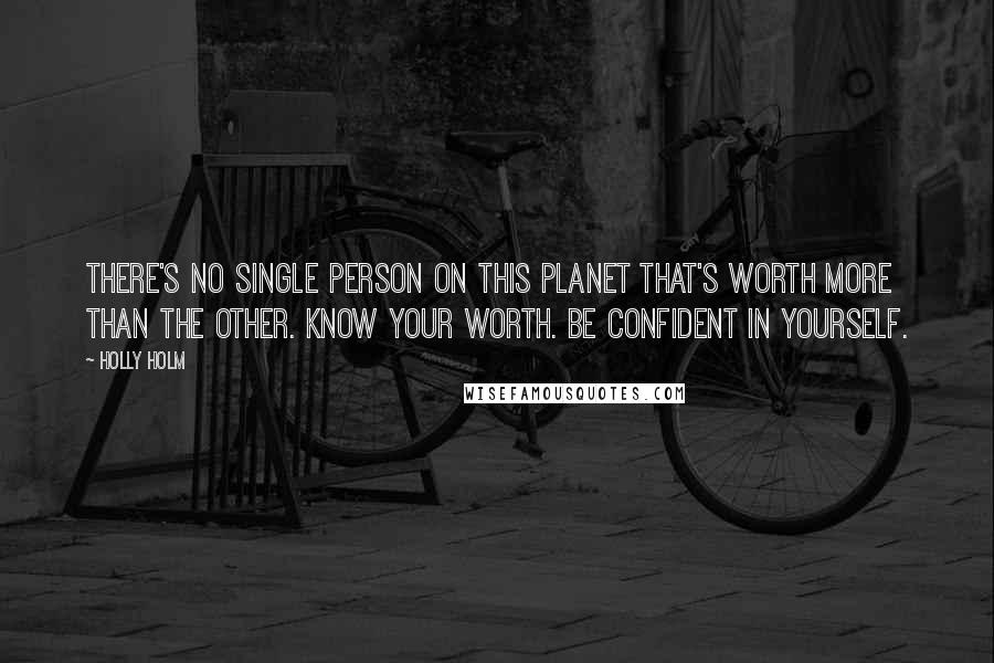 Holly Holm Quotes: There's no single person on this planet that's worth more than the other. Know your worth. Be confident in yourself.