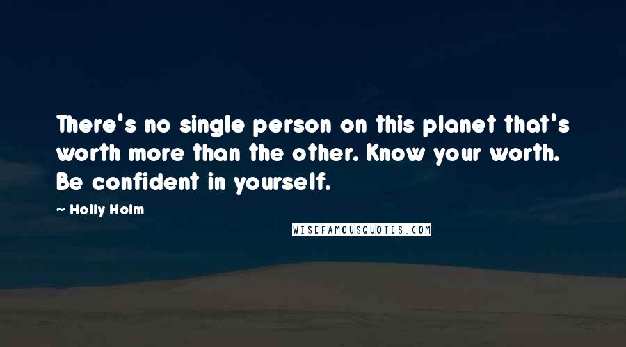 Holly Holm Quotes: There's no single person on this planet that's worth more than the other. Know your worth. Be confident in yourself.