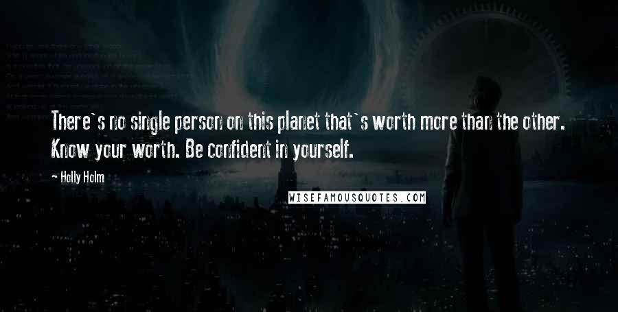 Holly Holm Quotes: There's no single person on this planet that's worth more than the other. Know your worth. Be confident in yourself.