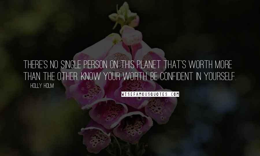 Holly Holm Quotes: There's no single person on this planet that's worth more than the other. Know your worth. Be confident in yourself.