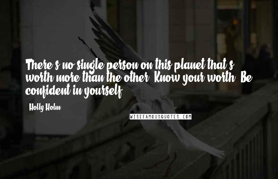 Holly Holm Quotes: There's no single person on this planet that's worth more than the other. Know your worth. Be confident in yourself.