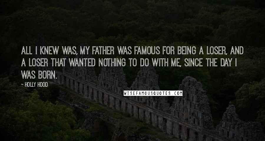 Holly Hood Quotes: All I knew was, my Father was famous for being a loser, and a loser that wanted nothing to do with me, since the day I was born.