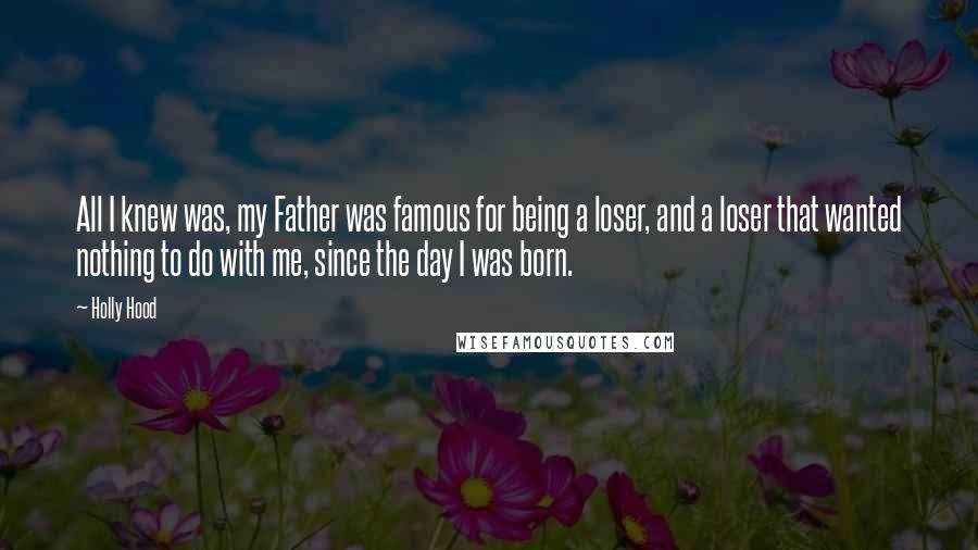 Holly Hood Quotes: All I knew was, my Father was famous for being a loser, and a loser that wanted nothing to do with me, since the day I was born.