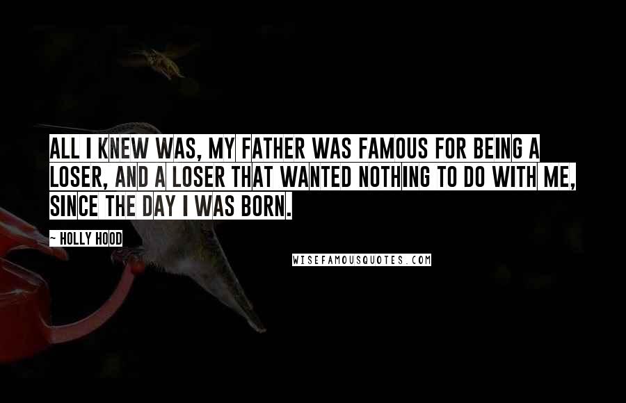 Holly Hood Quotes: All I knew was, my Father was famous for being a loser, and a loser that wanted nothing to do with me, since the day I was born.