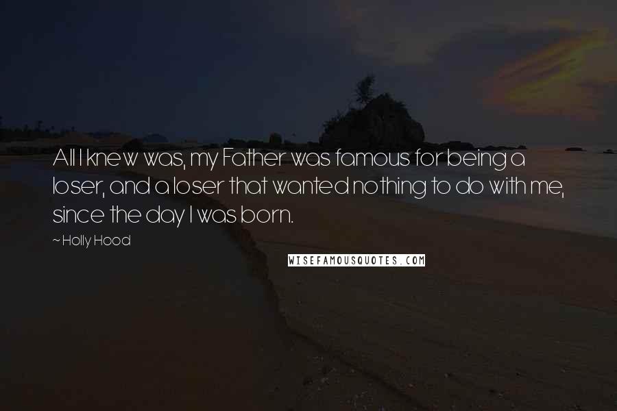 Holly Hood Quotes: All I knew was, my Father was famous for being a loser, and a loser that wanted nothing to do with me, since the day I was born.