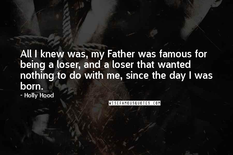 Holly Hood Quotes: All I knew was, my Father was famous for being a loser, and a loser that wanted nothing to do with me, since the day I was born.