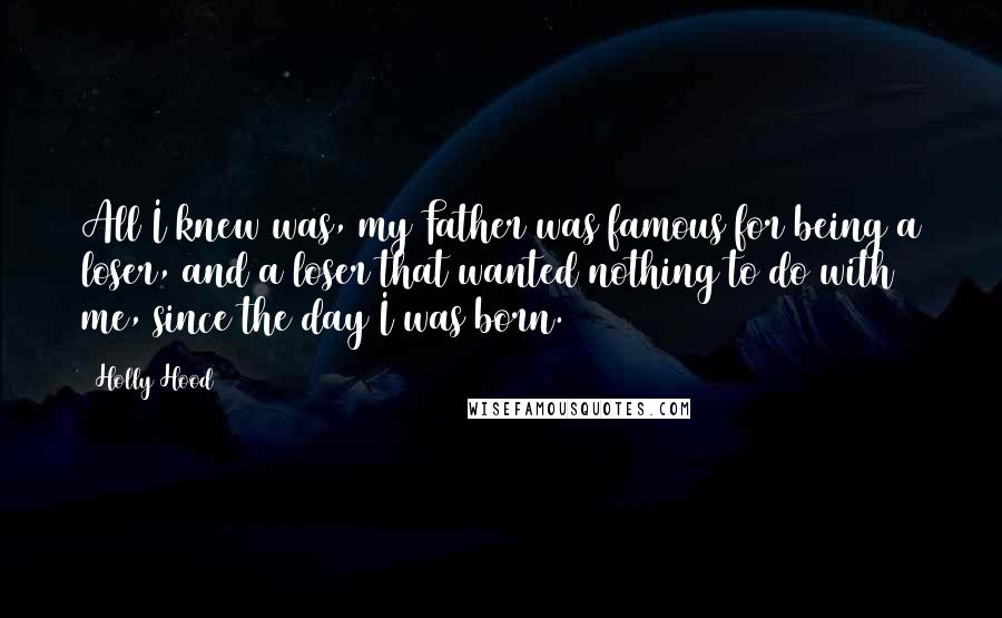 Holly Hood Quotes: All I knew was, my Father was famous for being a loser, and a loser that wanted nothing to do with me, since the day I was born.