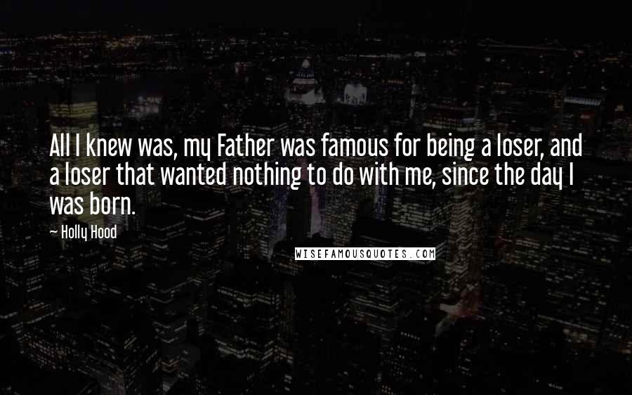 Holly Hood Quotes: All I knew was, my Father was famous for being a loser, and a loser that wanted nothing to do with me, since the day I was born.