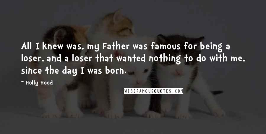 Holly Hood Quotes: All I knew was, my Father was famous for being a loser, and a loser that wanted nothing to do with me, since the day I was born.