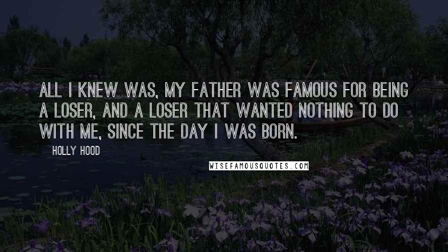 Holly Hood Quotes: All I knew was, my Father was famous for being a loser, and a loser that wanted nothing to do with me, since the day I was born.