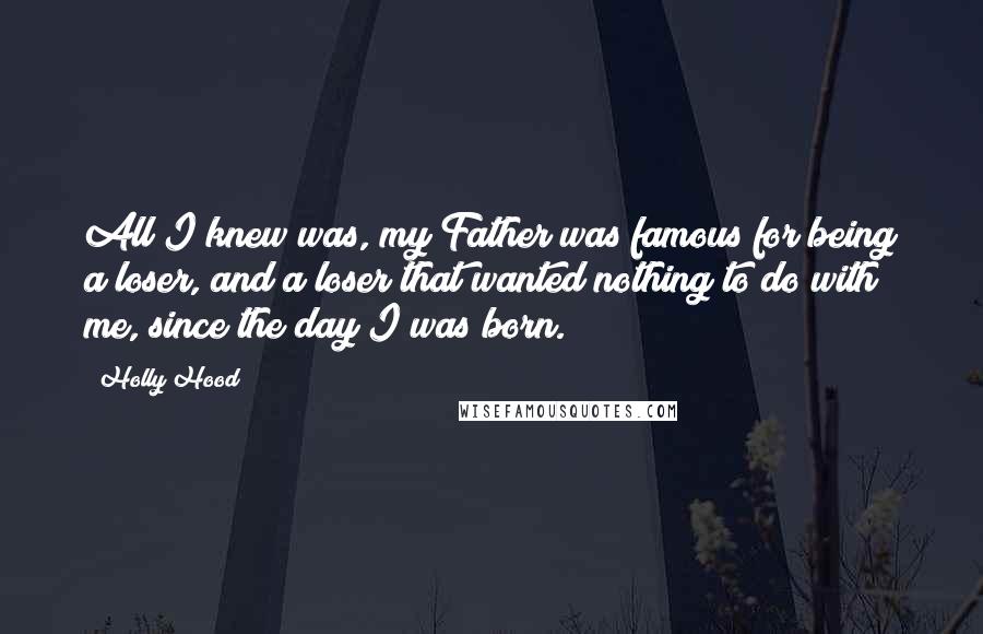 Holly Hood Quotes: All I knew was, my Father was famous for being a loser, and a loser that wanted nothing to do with me, since the day I was born.