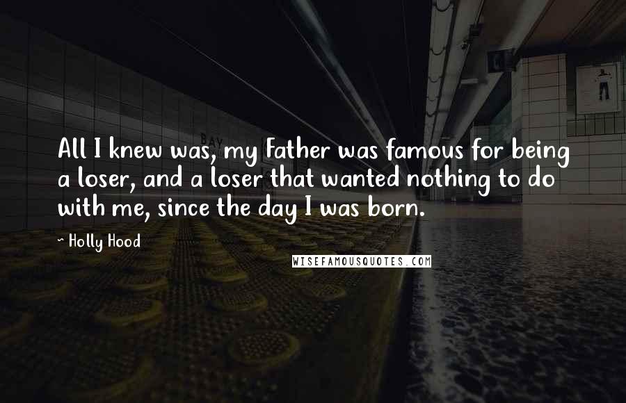 Holly Hood Quotes: All I knew was, my Father was famous for being a loser, and a loser that wanted nothing to do with me, since the day I was born.