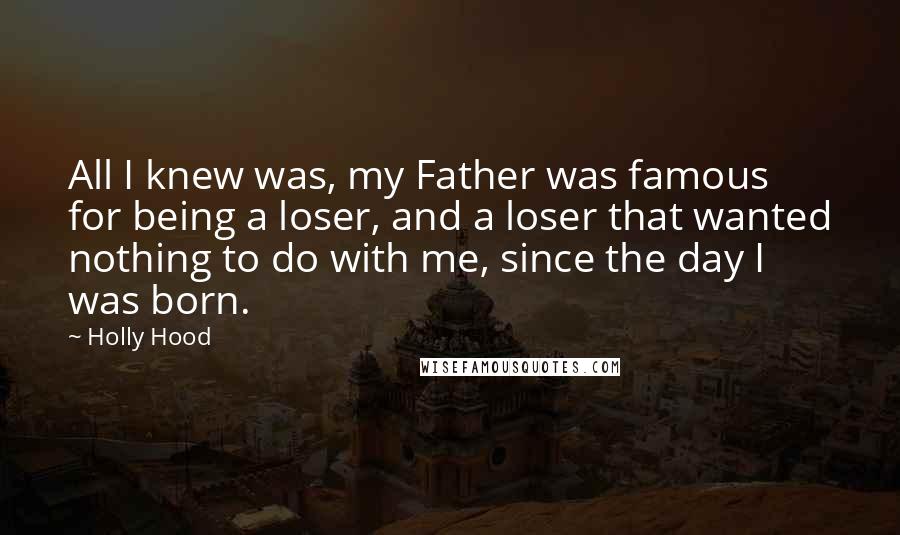 Holly Hood Quotes: All I knew was, my Father was famous for being a loser, and a loser that wanted nothing to do with me, since the day I was born.