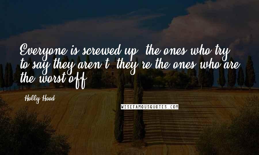 Holly Hood Quotes: Everyone is screwed up, the ones who try to say they aren't, they're the ones who are the worst off.