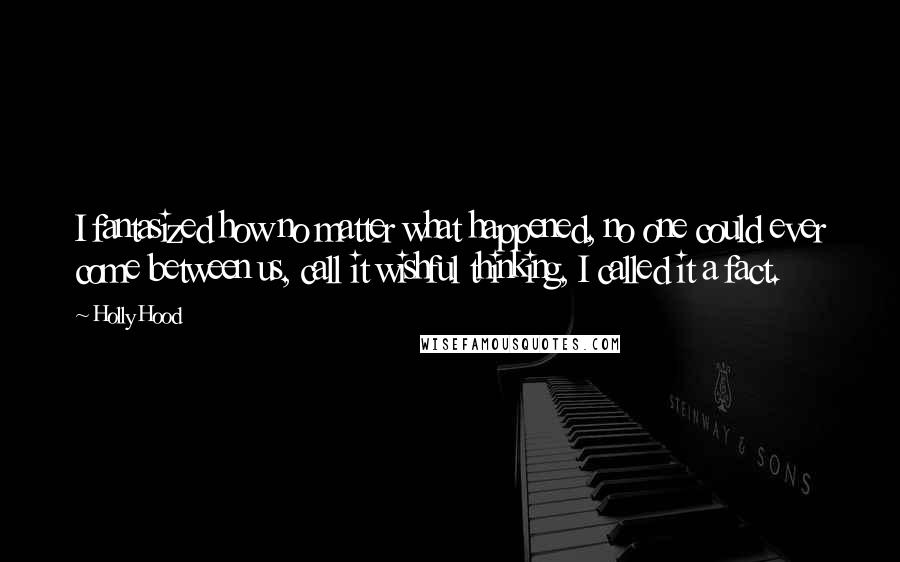 Holly Hood Quotes: I fantasized how no matter what happened, no one could ever come between us, call it wishful thinking, I called it a fact.