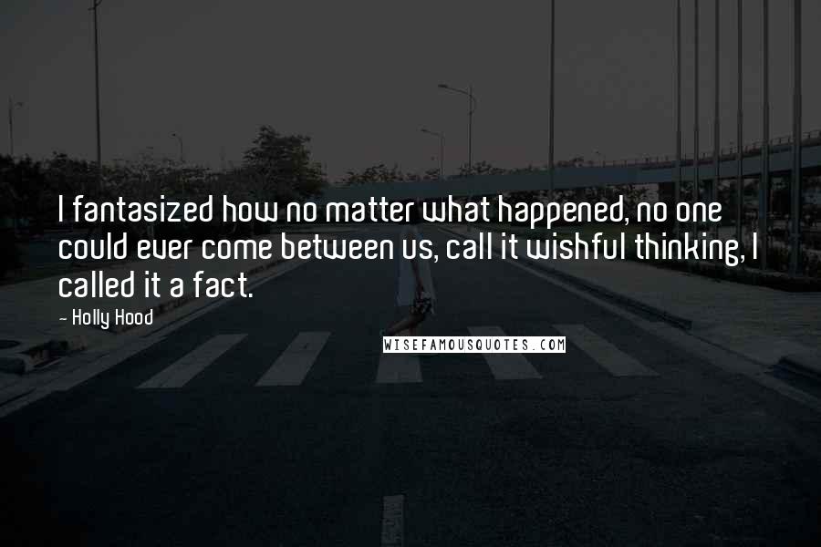 Holly Hood Quotes: I fantasized how no matter what happened, no one could ever come between us, call it wishful thinking, I called it a fact.