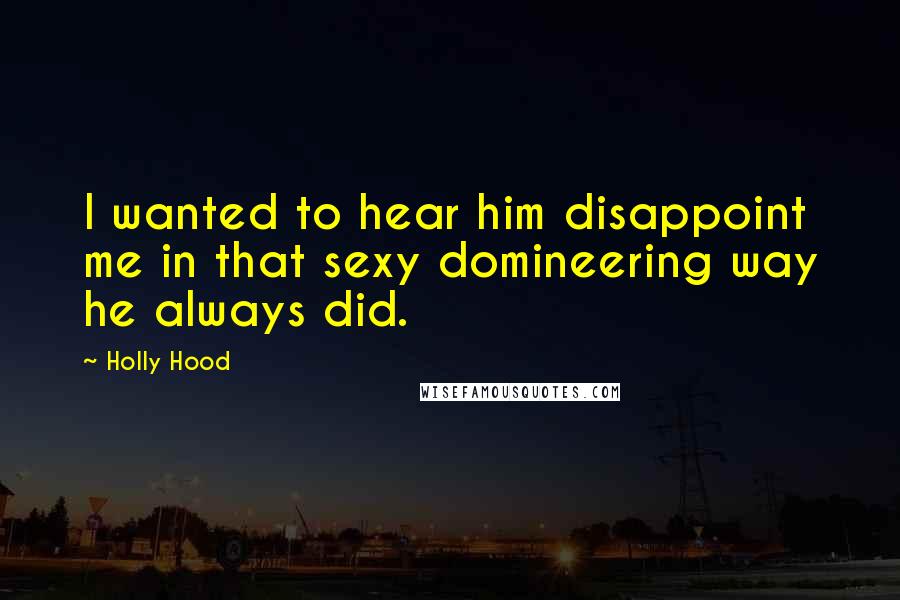 Holly Hood Quotes: I wanted to hear him disappoint me in that sexy domineering way he always did.