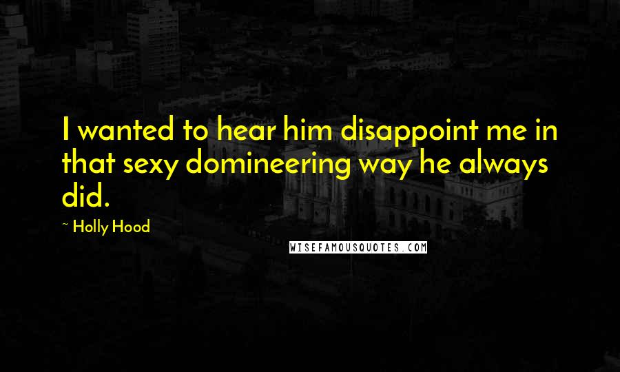 Holly Hood Quotes: I wanted to hear him disappoint me in that sexy domineering way he always did.