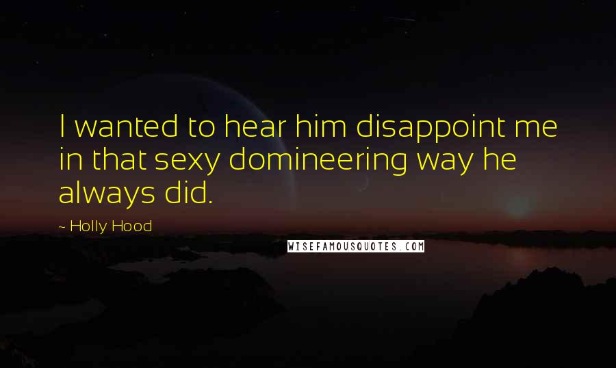 Holly Hood Quotes: I wanted to hear him disappoint me in that sexy domineering way he always did.