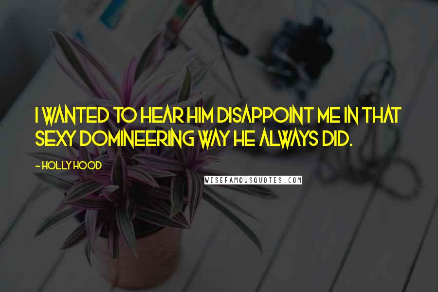 Holly Hood Quotes: I wanted to hear him disappoint me in that sexy domineering way he always did.