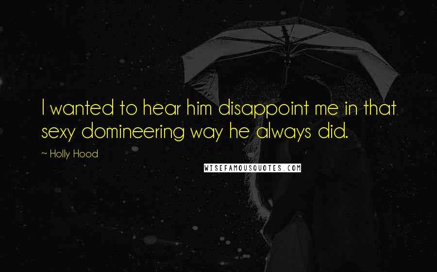 Holly Hood Quotes: I wanted to hear him disappoint me in that sexy domineering way he always did.