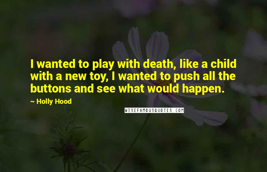 Holly Hood Quotes: I wanted to play with death, like a child with a new toy, I wanted to push all the buttons and see what would happen.