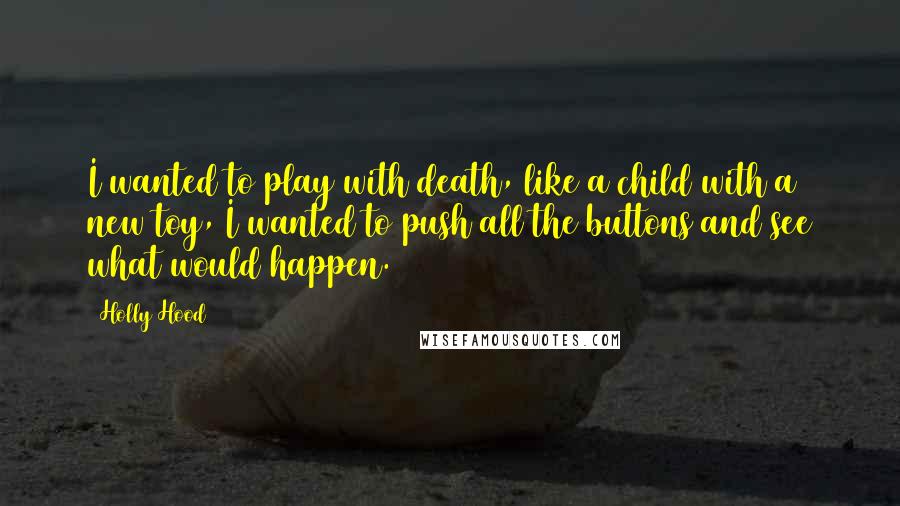 Holly Hood Quotes: I wanted to play with death, like a child with a new toy, I wanted to push all the buttons and see what would happen.