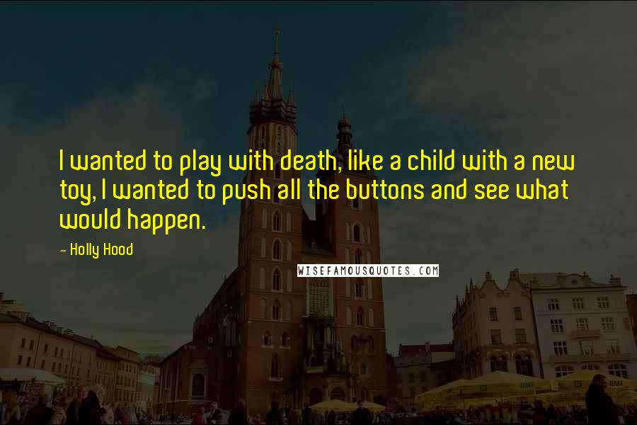 Holly Hood Quotes: I wanted to play with death, like a child with a new toy, I wanted to push all the buttons and see what would happen.