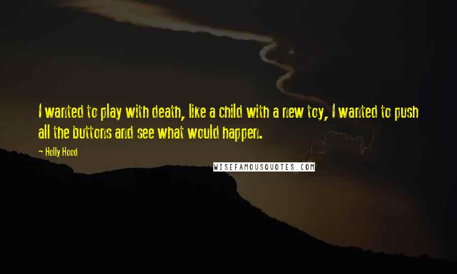 Holly Hood Quotes: I wanted to play with death, like a child with a new toy, I wanted to push all the buttons and see what would happen.