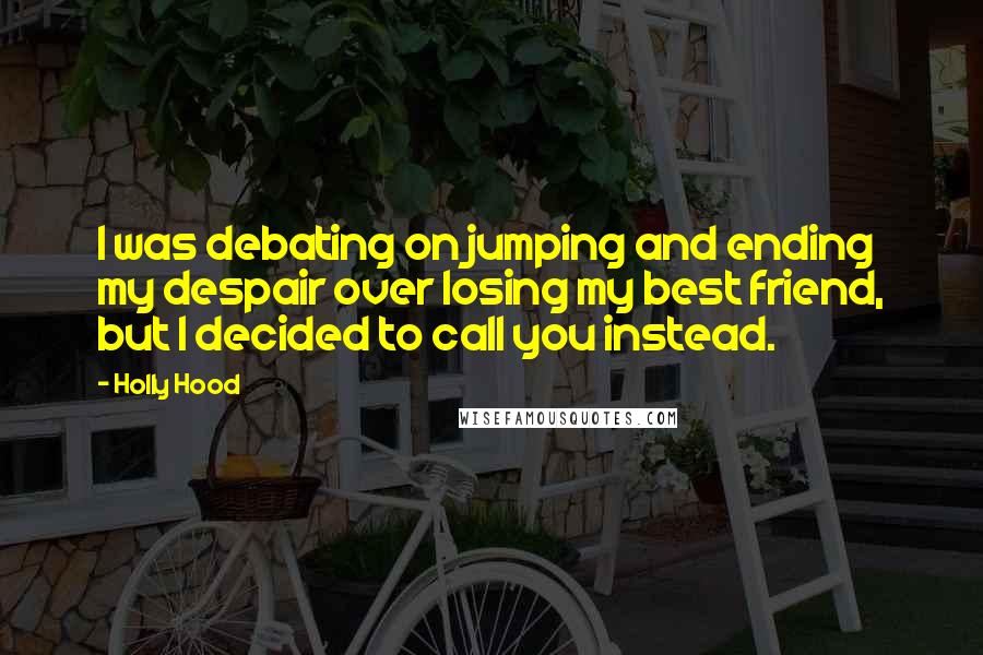 Holly Hood Quotes: I was debating on jumping and ending my despair over losing my best friend, but I decided to call you instead.