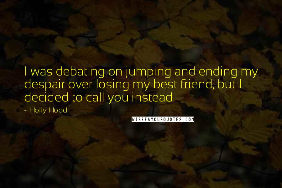 Holly Hood Quotes: I was debating on jumping and ending my despair over losing my best friend, but I decided to call you instead.