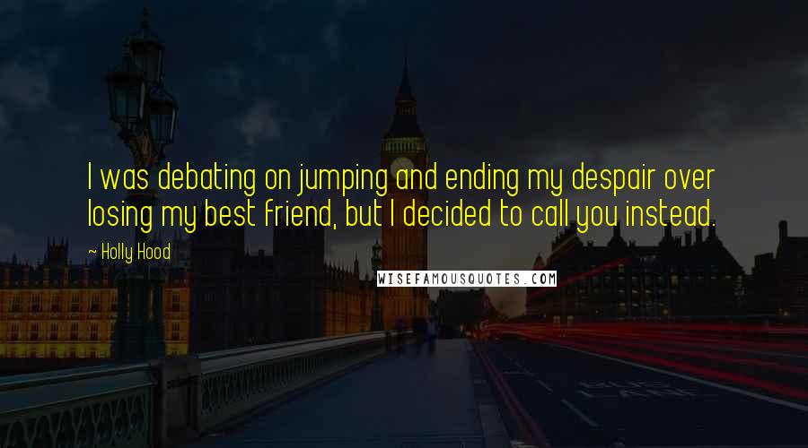 Holly Hood Quotes: I was debating on jumping and ending my despair over losing my best friend, but I decided to call you instead.