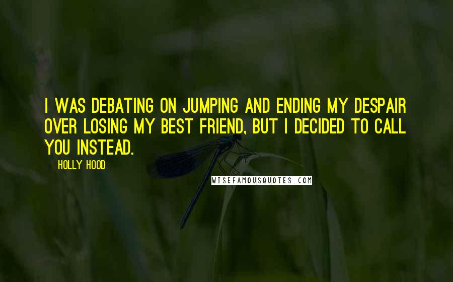 Holly Hood Quotes: I was debating on jumping and ending my despair over losing my best friend, but I decided to call you instead.